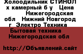 Холоодильник СТИНОЛ 2х камерный б/у › Цена ­ 7 500 - Нижегородская обл., Нижний Новгород г. Электро-Техника » Бытовая техника   . Нижегородская обл.